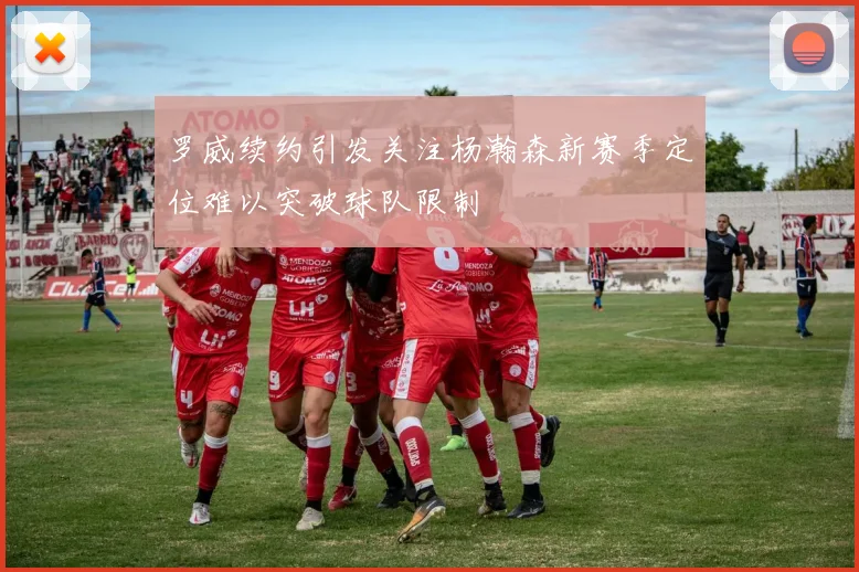 罗威续约引发关注杨瀚森新赛季定位难以突破球队限制
