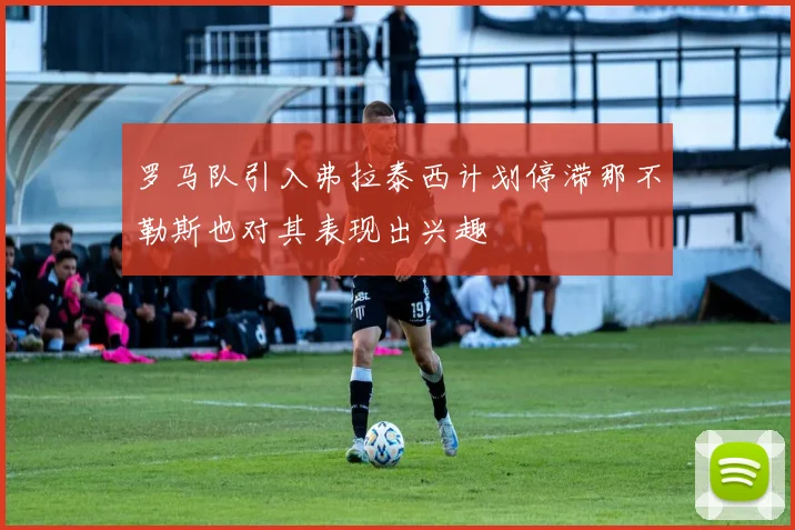 罗马队引入弗拉泰西计划停滞那不勒斯也对其表现出兴趣