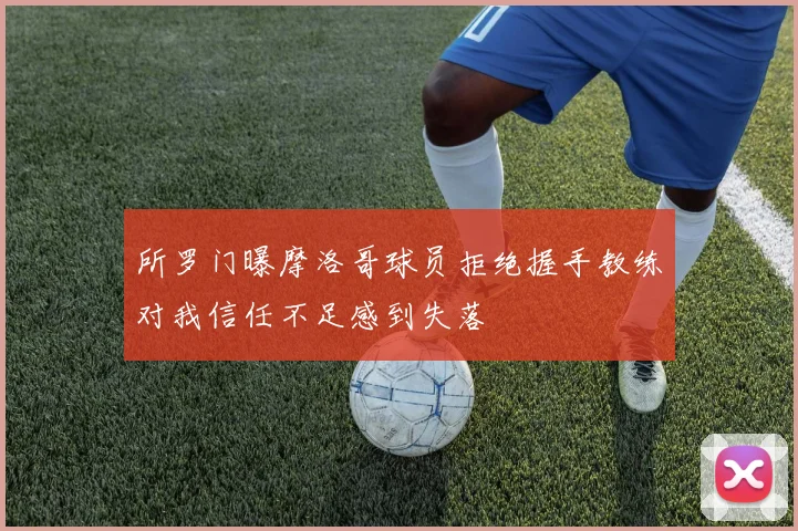 所罗门曝摩洛哥球员拒绝握手教练对我信任不足感到失落