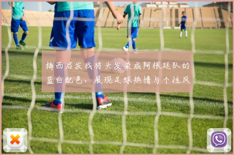 梅西启发我将头发染成阿根廷队的蓝白配色，展现足球热情与个性风采
