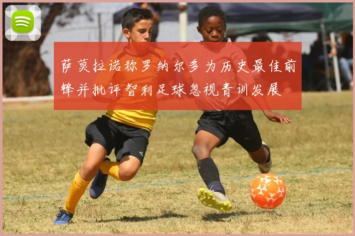 萨莫拉诺称罗纳尔多为历史最佳前锋并批评智利足球忽视青训发展