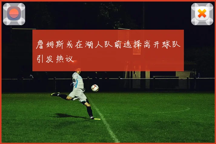 詹姆斯或在湖人队前选择离开球队引发热议