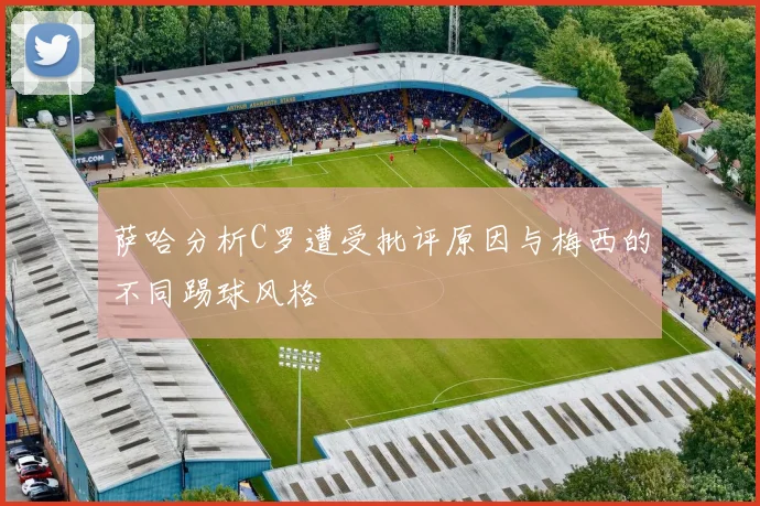 萨哈分析C罗遭受批评原因与梅西的不同踢球风格