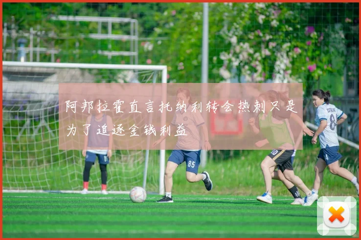 阿邦拉霍直言托纳利转会热刺只是为了追逐金钱利益