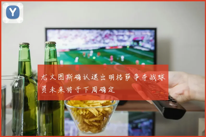 尤文图斯确认退出明格萨争夺战球员未来将于下周确定