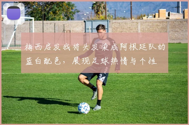梅西启发我将头发染成阿根廷队的蓝白配色，展现足球热情与个性
