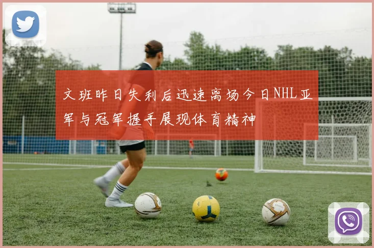 文班昨日失利后迅速离场今日NHL亚军与冠军握手展现体育精神