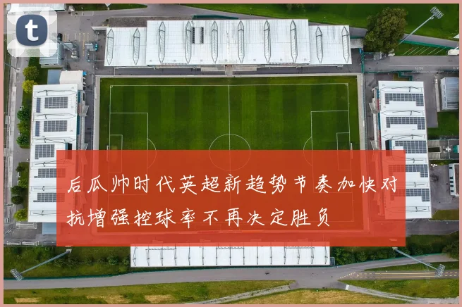 后瓜帅时代英超新趋势节奏加快对抗增强控球率不再决定胜负